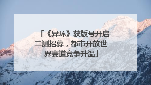 《异环》获版号开启二测招募，都市开放世界赛道竞争升温